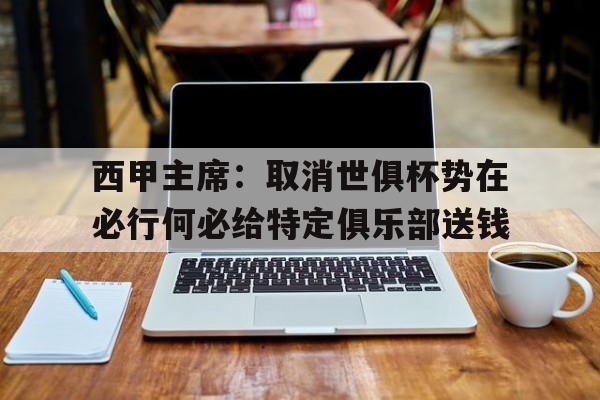 西甲主席：取消世俱杯势在必行何必给特定俱乐部送钱(梅西出战世俱杯揭幕战)