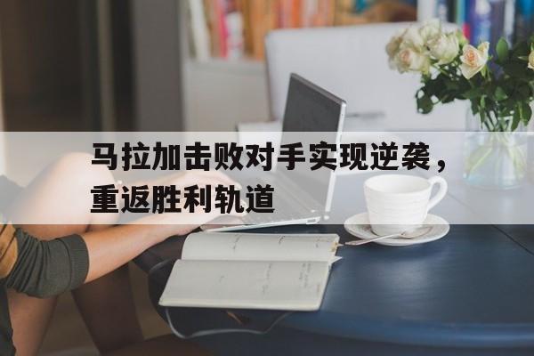 平博体育-马拉加击败对手实现逆袭，重返胜利轨道(马拉加战役)